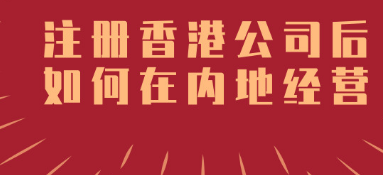 香港公司成立后如何在內(nèi)地經(jīng)營呢_護(hù)航財稅 